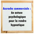 6e astuce pour rendre hypnotique votre accroche commerciale/publicitaire!